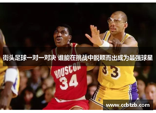 街头足球一对一对决 谁能在挑战中脱颖而出成为最强球星