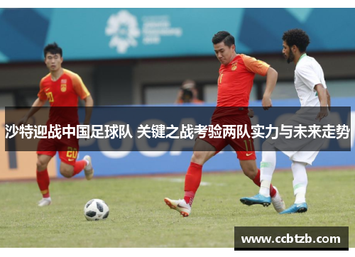 沙特迎战中国足球队 关键之战考验两队实力与未来走势