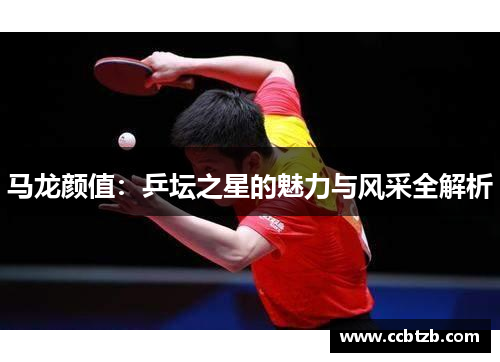 马龙颜值：乒坛之星的魅力与风采全解析