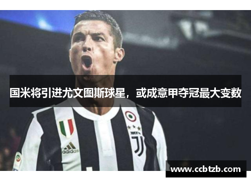 国米将引进尤文图斯球星，或成意甲夺冠最大变数