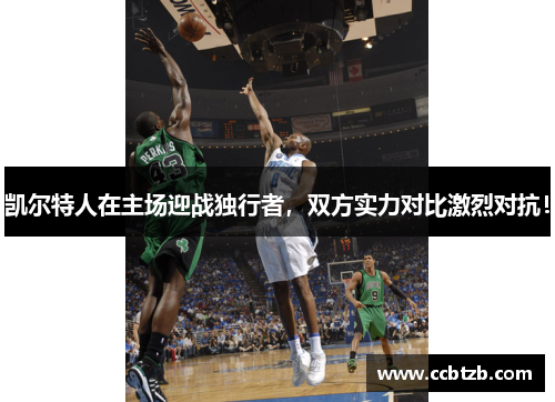 凯尔特人在主场迎战独行者，双方实力对比激烈对抗！